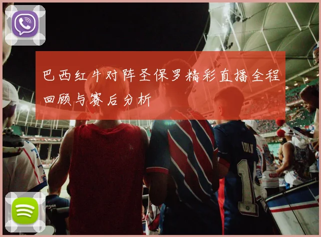 巴西红牛对阵圣保罗精彩直播全程回顾与赛后分析