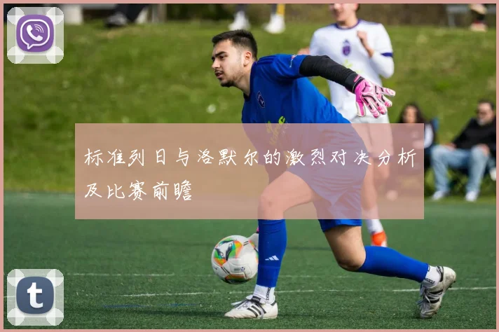 标准列日与洛默尔的激烈对决分析及比赛前瞻