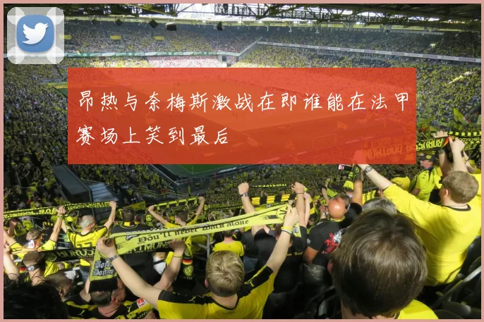 昂热与奈梅斯激战在即谁能在法甲赛场上笑到最后