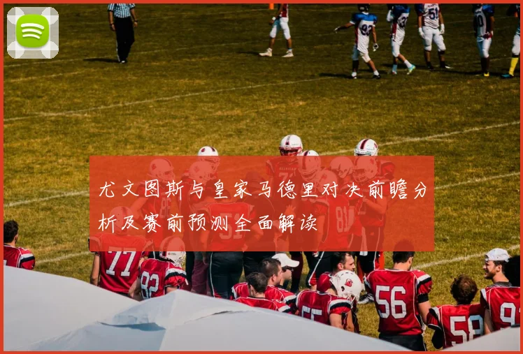 尤文图斯与皇家马德里对决前瞻分析及赛前预测全面解读