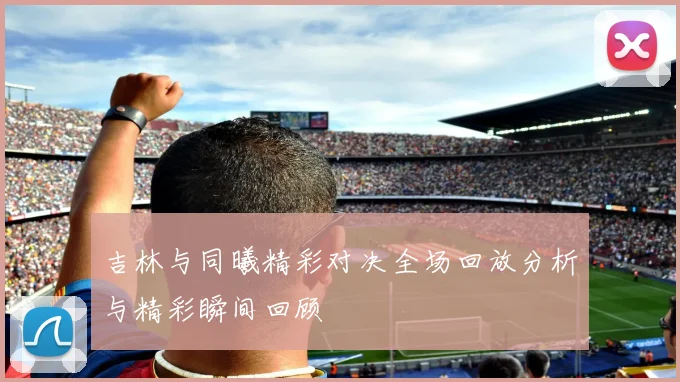 吉林与同曦精彩对决全场回放分析与精彩瞬间回顾